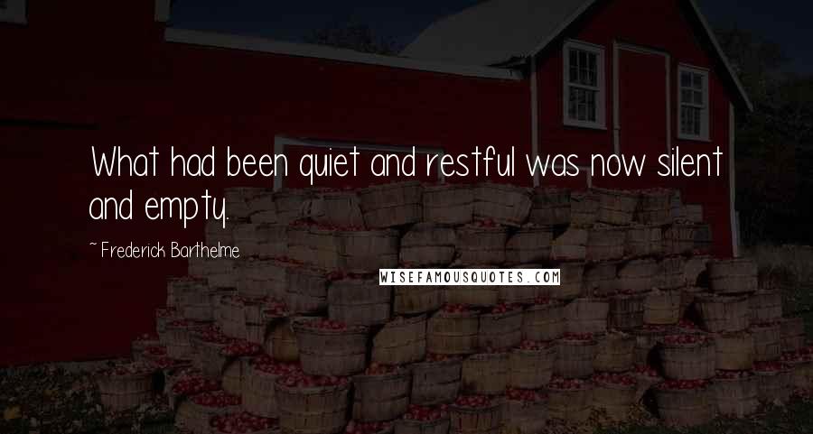 Frederick Barthelme Quotes: What had been quiet and restful was now silent and empty.