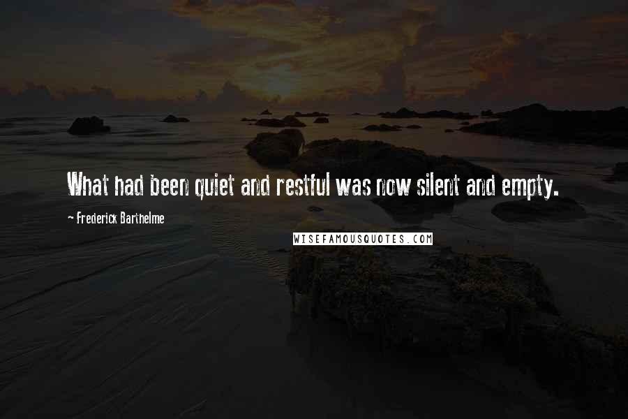 Frederick Barthelme Quotes: What had been quiet and restful was now silent and empty.