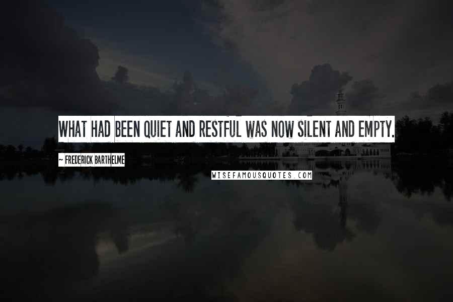 Frederick Barthelme Quotes: What had been quiet and restful was now silent and empty.