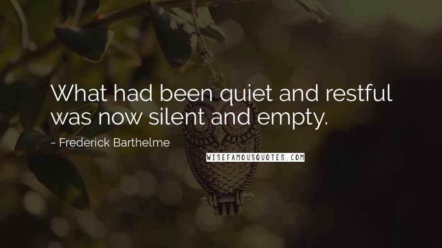 Frederick Barthelme Quotes: What had been quiet and restful was now silent and empty.