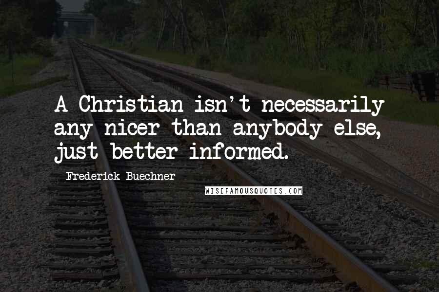 Frederick Buechner Quotes: A Christian isn't necessarily any nicer than anybody else, just better informed.