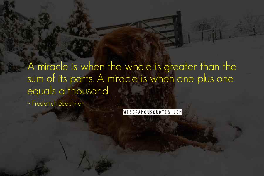 Frederick Buechner Quotes: A miracle is when the whole is greater than the sum of its parts. A miracle is when one plus one equals a thousand.