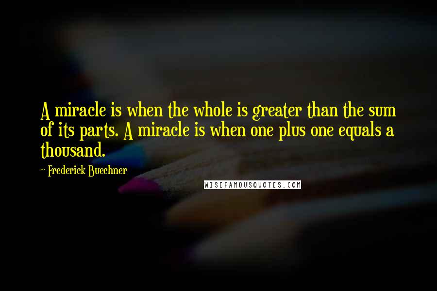 Frederick Buechner Quotes: A miracle is when the whole is greater than the sum of its parts. A miracle is when one plus one equals a thousand.
