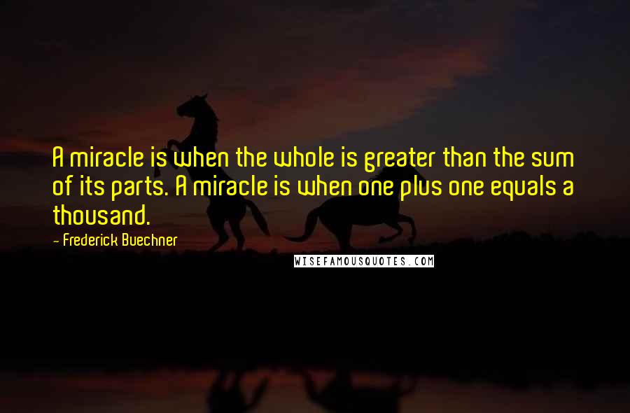 Frederick Buechner Quotes: A miracle is when the whole is greater than the sum of its parts. A miracle is when one plus one equals a thousand.