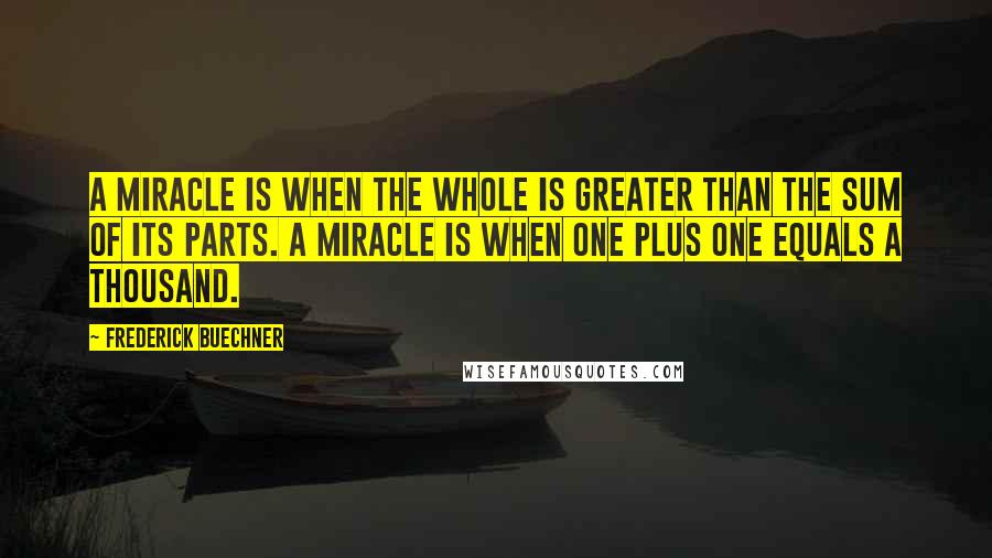 Frederick Buechner Quotes: A miracle is when the whole is greater than the sum of its parts. A miracle is when one plus one equals a thousand.