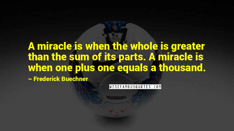 Frederick Buechner Quotes: A miracle is when the whole is greater than the sum of its parts. A miracle is when one plus one equals a thousand.