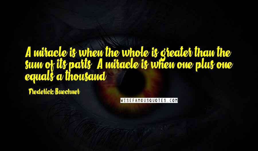 Frederick Buechner Quotes: A miracle is when the whole is greater than the sum of its parts. A miracle is when one plus one equals a thousand.