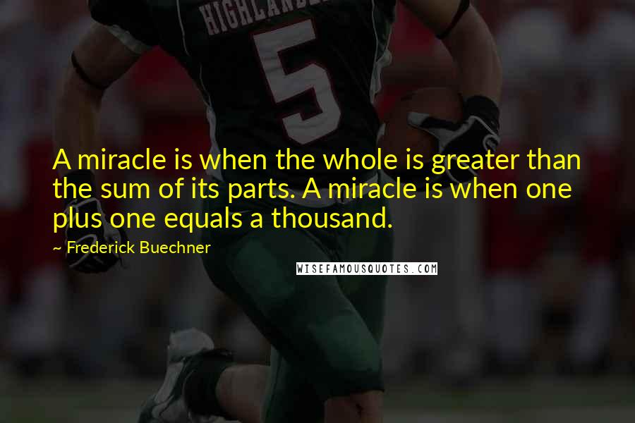 Frederick Buechner Quotes: A miracle is when the whole is greater than the sum of its parts. A miracle is when one plus one equals a thousand.