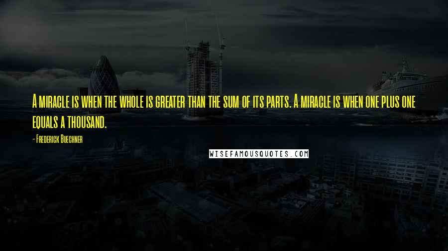 Frederick Buechner Quotes: A miracle is when the whole is greater than the sum of its parts. A miracle is when one plus one equals a thousand.