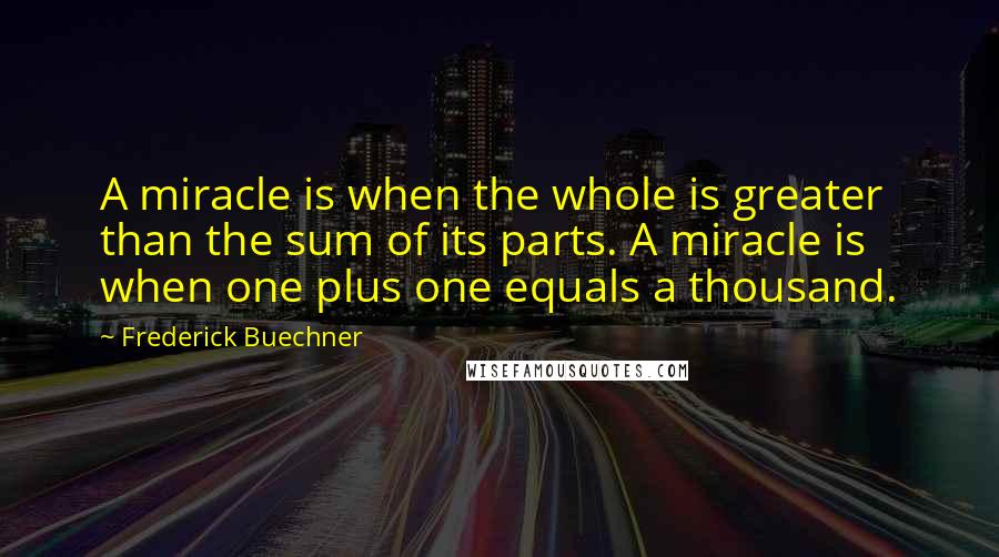 Frederick Buechner Quotes: A miracle is when the whole is greater than the sum of its parts. A miracle is when one plus one equals a thousand.