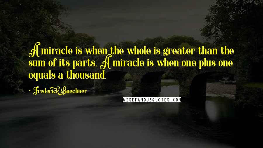 Frederick Buechner Quotes: A miracle is when the whole is greater than the sum of its parts. A miracle is when one plus one equals a thousand.