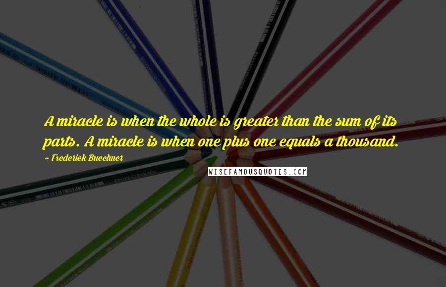 Frederick Buechner Quotes: A miracle is when the whole is greater than the sum of its parts. A miracle is when one plus one equals a thousand.