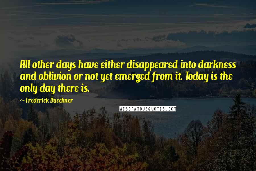 Frederick Buechner Quotes: All other days have either disappeared into darkness and oblivion or not yet emerged from it. Today is the only day there is.