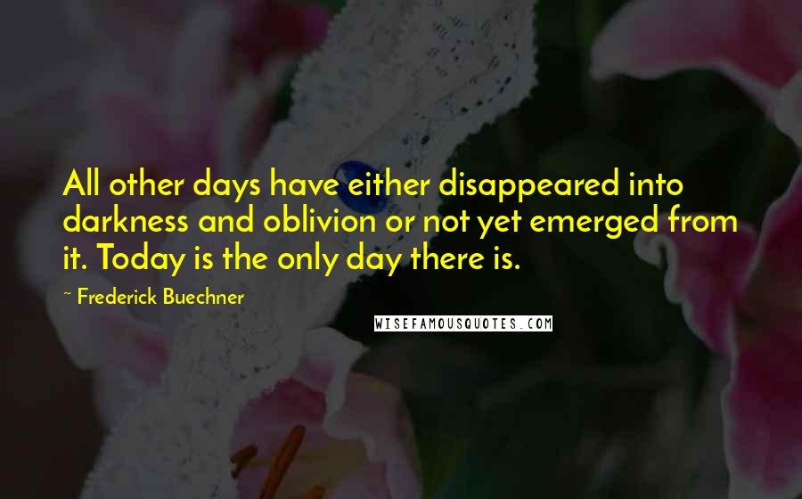 Frederick Buechner Quotes: All other days have either disappeared into darkness and oblivion or not yet emerged from it. Today is the only day there is.