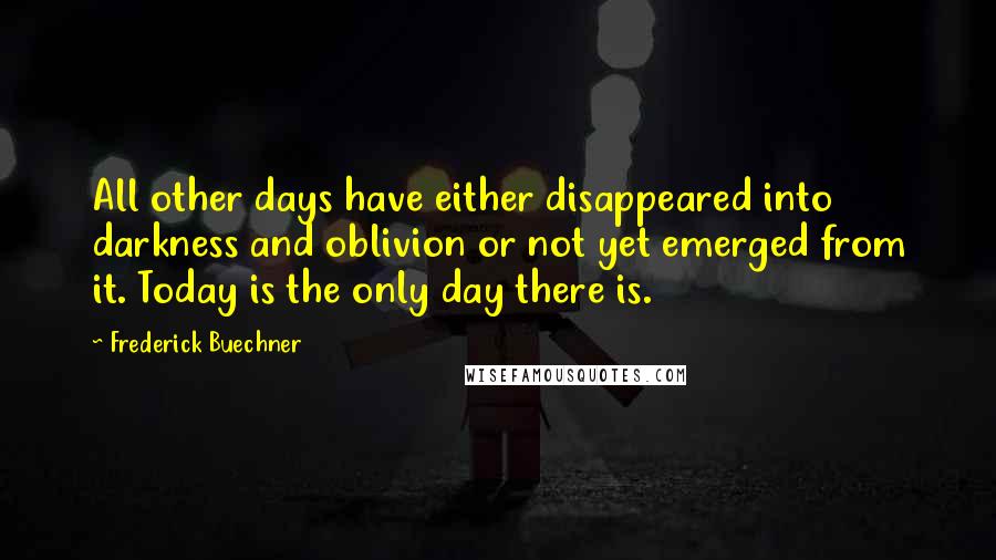 Frederick Buechner Quotes: All other days have either disappeared into darkness and oblivion or not yet emerged from it. Today is the only day there is.