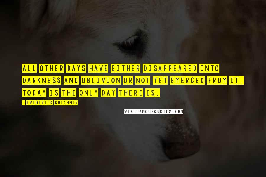 Frederick Buechner Quotes: All other days have either disappeared into darkness and oblivion or not yet emerged from it. Today is the only day there is.