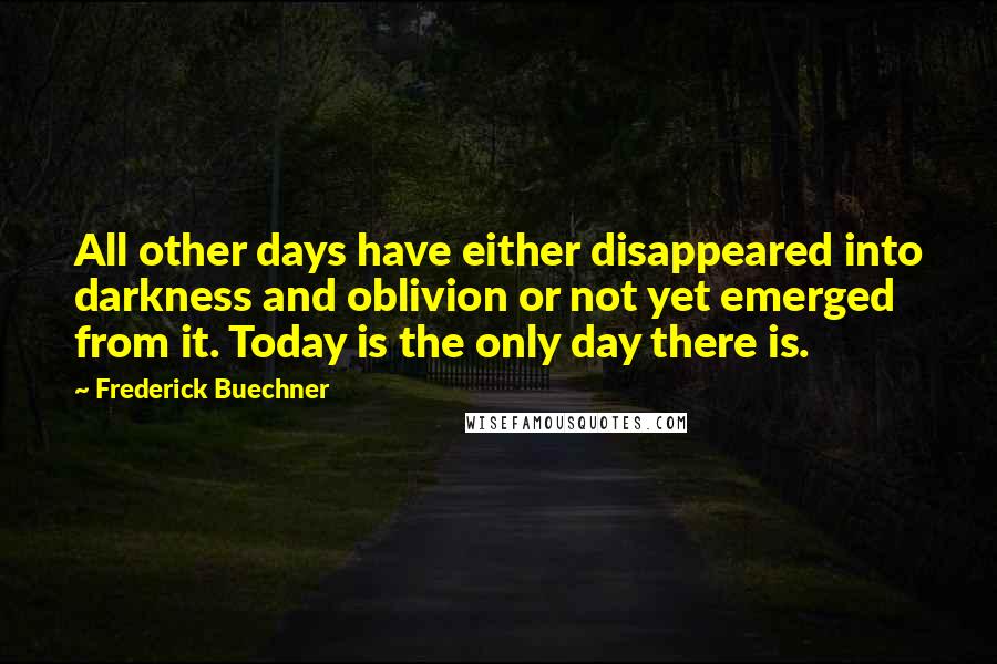 Frederick Buechner Quotes: All other days have either disappeared into darkness and oblivion or not yet emerged from it. Today is the only day there is.