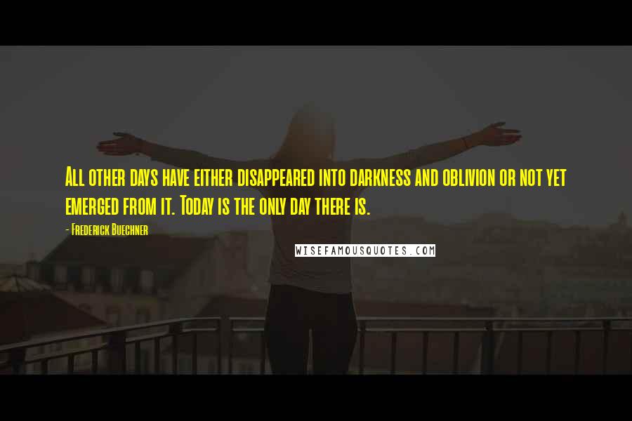 Frederick Buechner Quotes: All other days have either disappeared into darkness and oblivion or not yet emerged from it. Today is the only day there is.