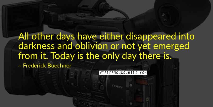 Frederick Buechner Quotes: All other days have either disappeared into darkness and oblivion or not yet emerged from it. Today is the only day there is.