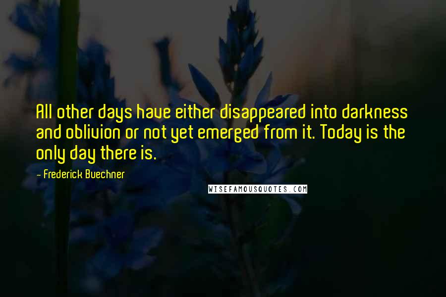 Frederick Buechner Quotes: All other days have either disappeared into darkness and oblivion or not yet emerged from it. Today is the only day there is.