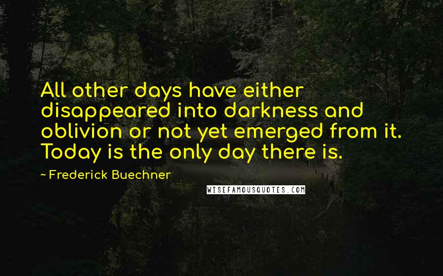 Frederick Buechner Quotes: All other days have either disappeared into darkness and oblivion or not yet emerged from it. Today is the only day there is.