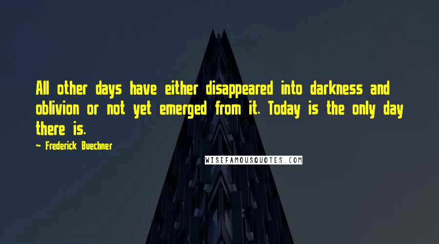 Frederick Buechner Quotes: All other days have either disappeared into darkness and oblivion or not yet emerged from it. Today is the only day there is.