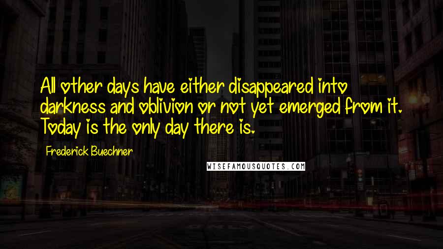 Frederick Buechner Quotes: All other days have either disappeared into darkness and oblivion or not yet emerged from it. Today is the only day there is.