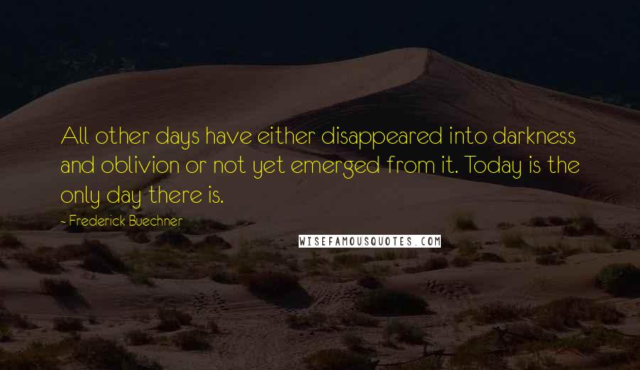 Frederick Buechner Quotes: All other days have either disappeared into darkness and oblivion or not yet emerged from it. Today is the only day there is.