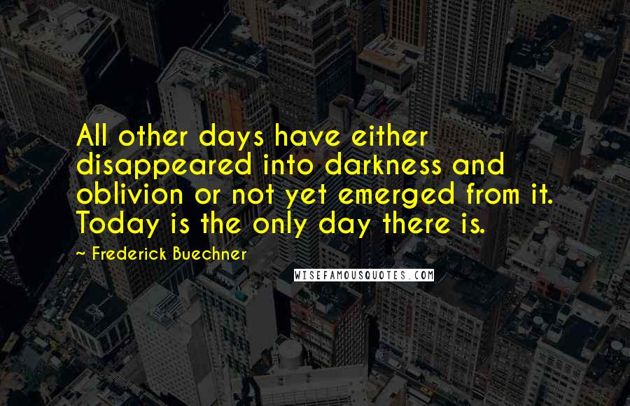 Frederick Buechner Quotes: All other days have either disappeared into darkness and oblivion or not yet emerged from it. Today is the only day there is.