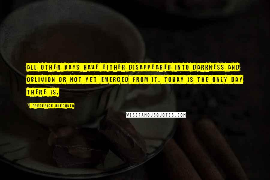 Frederick Buechner Quotes: All other days have either disappeared into darkness and oblivion or not yet emerged from it. Today is the only day there is.