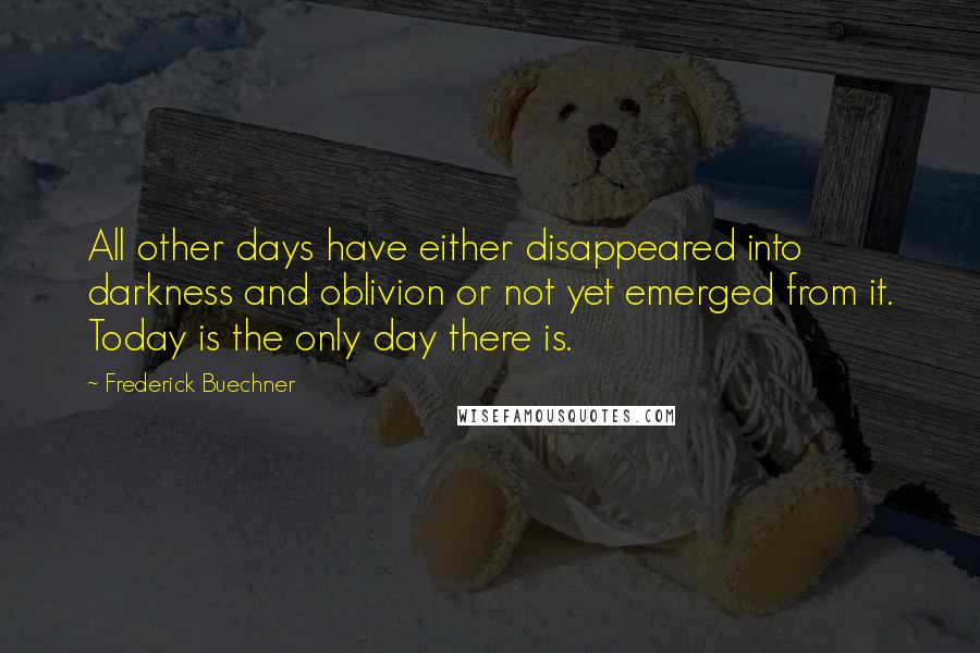 Frederick Buechner Quotes: All other days have either disappeared into darkness and oblivion or not yet emerged from it. Today is the only day there is.