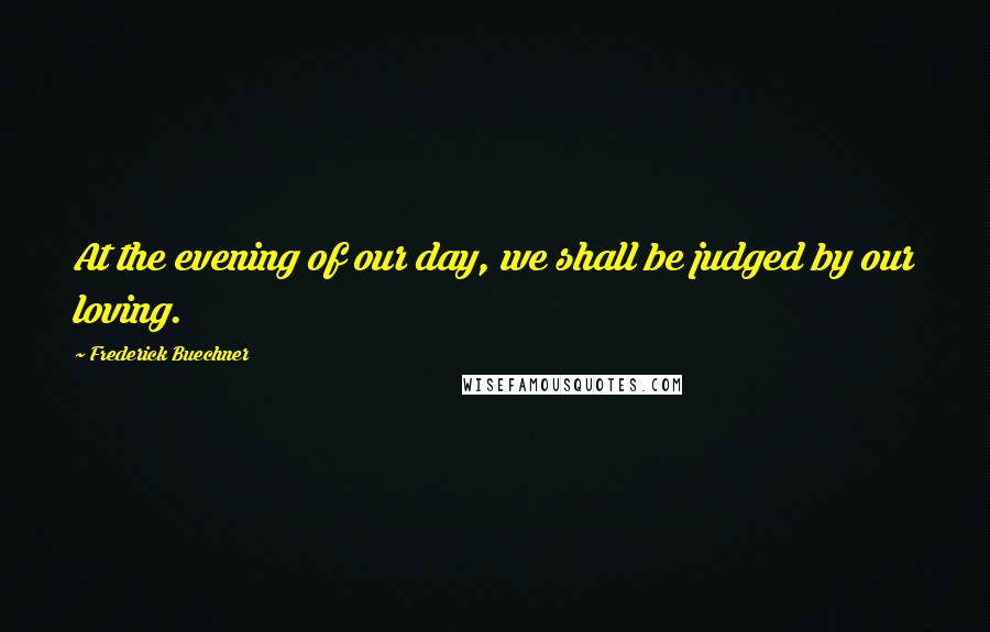 Frederick Buechner Quotes: At the evening of our day, we shall be judged by our loving.