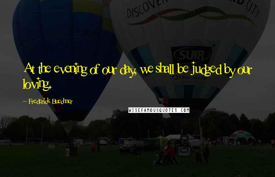 Frederick Buechner Quotes: At the evening of our day, we shall be judged by our loving.