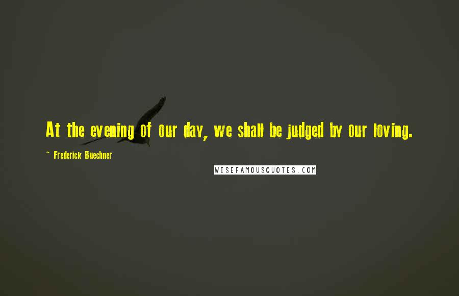 Frederick Buechner Quotes: At the evening of our day, we shall be judged by our loving.