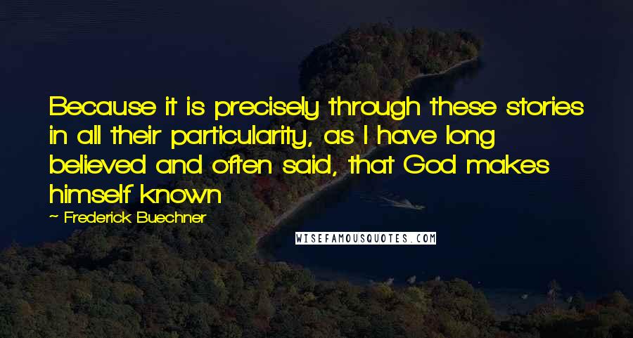 Frederick Buechner Quotes: Because it is precisely through these stories in all their particularity, as I have long believed and often said, that God makes himself known