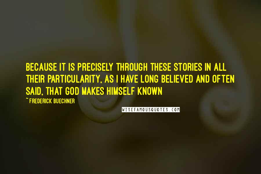 Frederick Buechner Quotes: Because it is precisely through these stories in all their particularity, as I have long believed and often said, that God makes himself known
