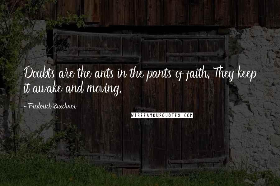 Frederick Buechner Quotes: Doubts are the ants in the pants of faith. They keep it awake and moving.