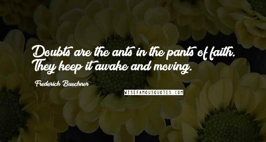 Frederick Buechner Quotes: Doubts are the ants in the pants of faith. They keep it awake and moving.