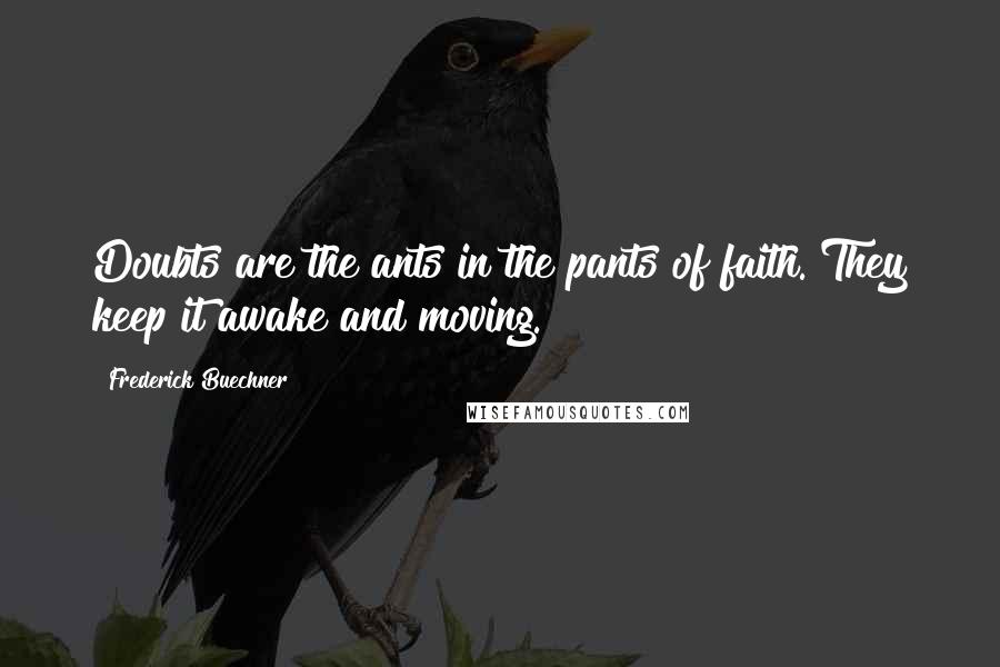 Frederick Buechner Quotes: Doubts are the ants in the pants of faith. They keep it awake and moving.