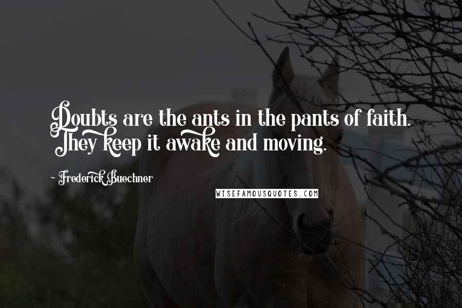 Frederick Buechner Quotes: Doubts are the ants in the pants of faith. They keep it awake and moving.