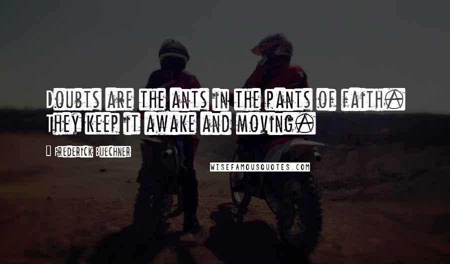 Frederick Buechner Quotes: Doubts are the ants in the pants of faith. They keep it awake and moving.