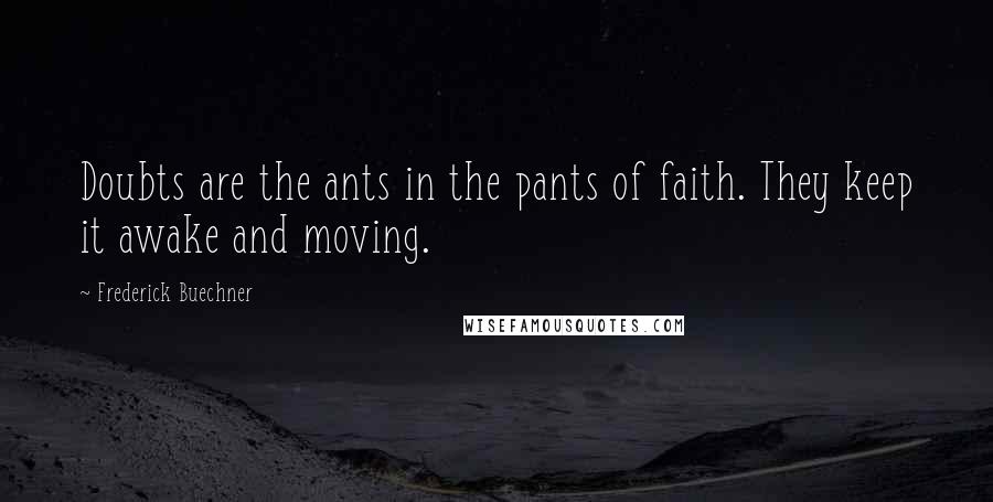 Frederick Buechner Quotes: Doubts are the ants in the pants of faith. They keep it awake and moving.