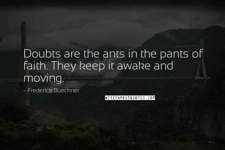 Frederick Buechner Quotes: Doubts are the ants in the pants of faith. They keep it awake and moving.