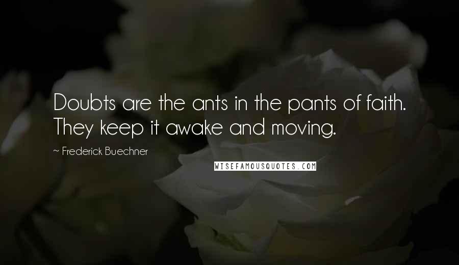 Frederick Buechner Quotes: Doubts are the ants in the pants of faith. They keep it awake and moving.