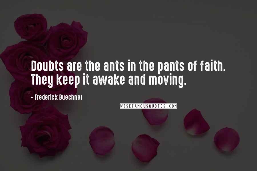 Frederick Buechner Quotes: Doubts are the ants in the pants of faith. They keep it awake and moving.