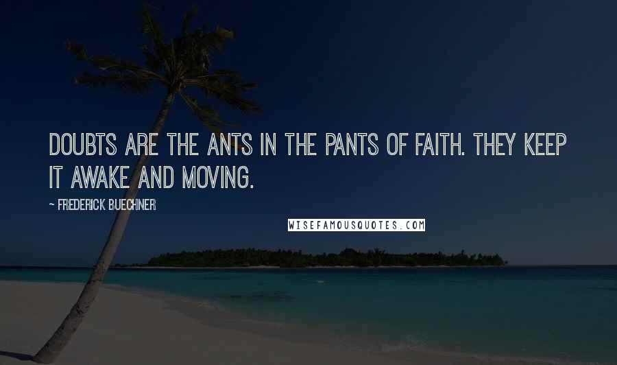 Frederick Buechner Quotes: Doubts are the ants in the pants of faith. They keep it awake and moving.