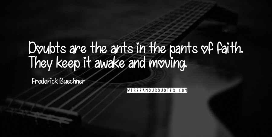 Frederick Buechner Quotes: Doubts are the ants in the pants of faith. They keep it awake and moving.