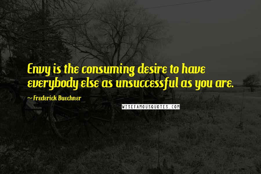 Frederick Buechner Quotes: Envy is the consuming desire to have everybody else as unsuccessful as you are.