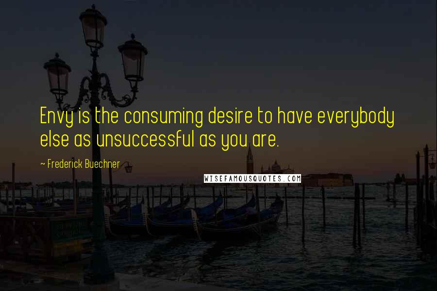 Frederick Buechner Quotes: Envy is the consuming desire to have everybody else as unsuccessful as you are.