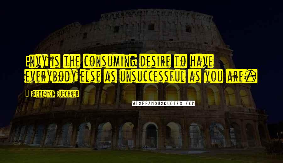 Frederick Buechner Quotes: Envy is the consuming desire to have everybody else as unsuccessful as you are.